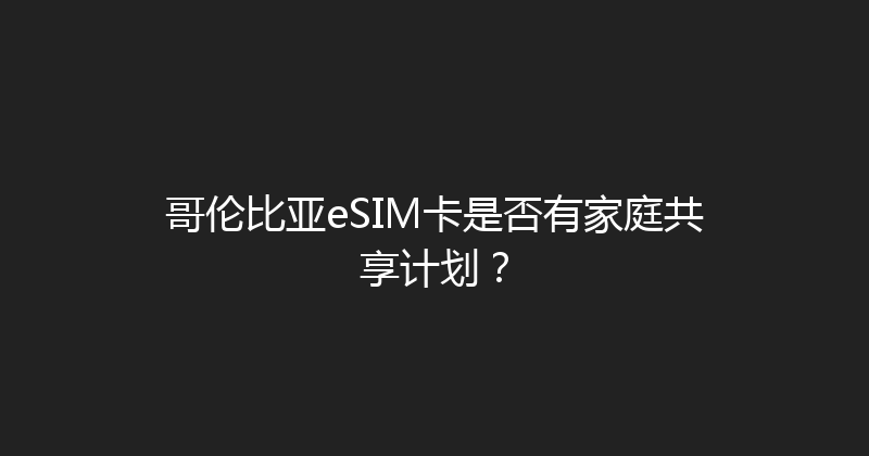 哥伦比亚eSIM卡是否有家庭共享计划？ 