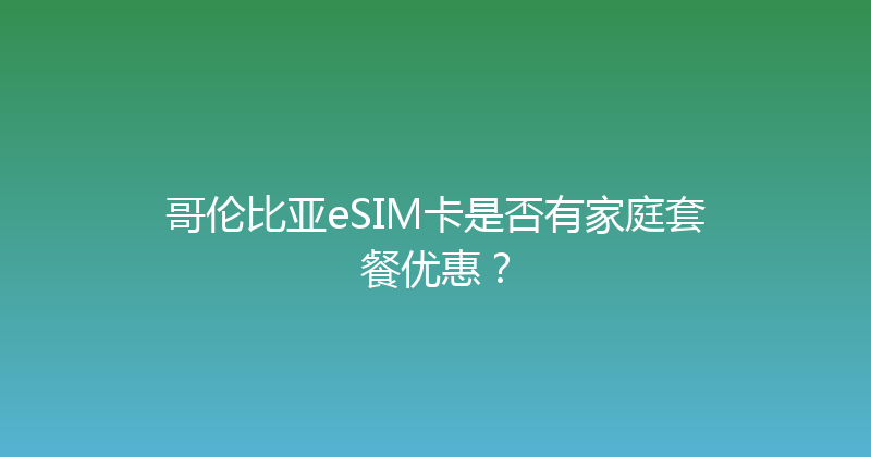 哥伦比亚eSIM卡是否有家庭套餐优惠？ 