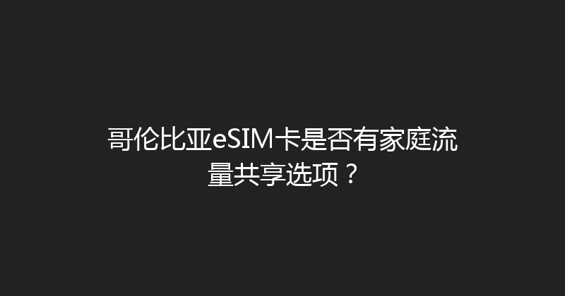 哥伦比亚eSIM卡是否有家庭流量共享选项？ 