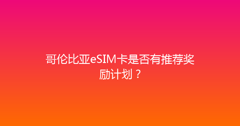 哥伦比亚eSIM卡是否有推荐奖励计划？ 