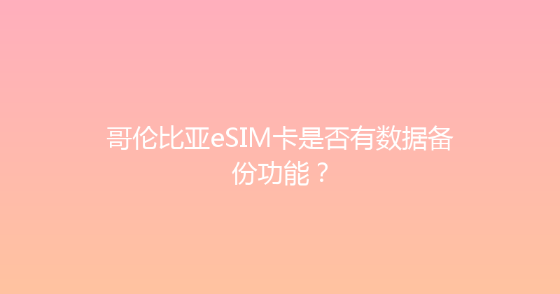 哥伦比亚eSIM卡是否有数据备份功能？ 
