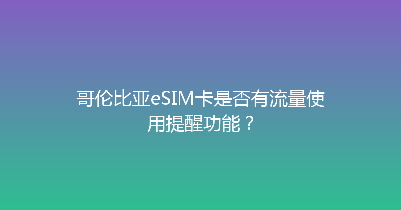 哥伦比亚eSIM卡是否有流量使用提醒功能？ 