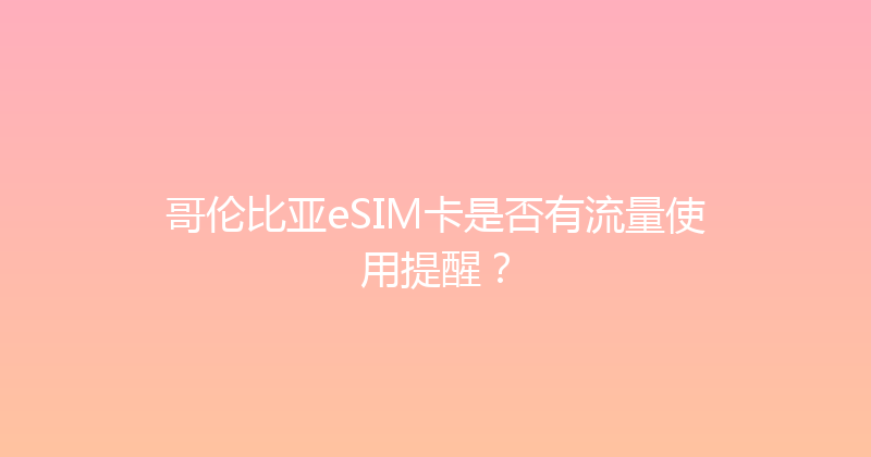 哥伦比亚eSIM卡是否有流量使用提醒？ 