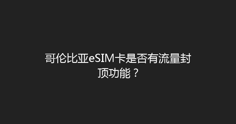 哥伦比亚eSIM卡是否有流量封顶功能？ 