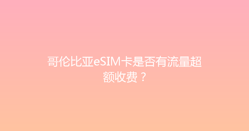 哥伦比亚eSIM卡是否有流量超额收费？ 