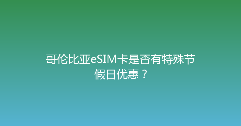 哥伦比亚eSIM卡是否有特殊节假日优惠？ 