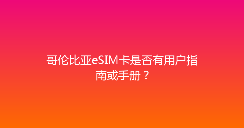 哥伦比亚eSIM卡是否有用户指南或手册？ 