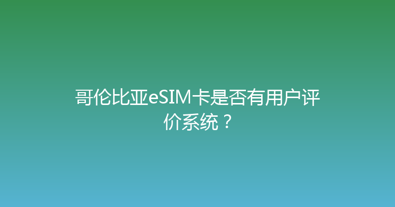 哥伦比亚eSIM卡是否有用户评价系统？ 