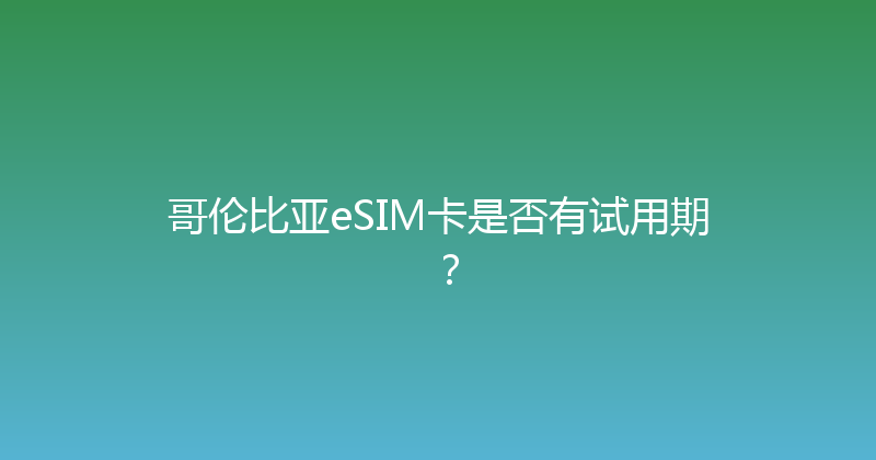 哥伦比亚eSIM卡是否有试用期？ 