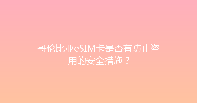 哥伦比亚eSIM卡是否有防止盗用的安全措施？ 