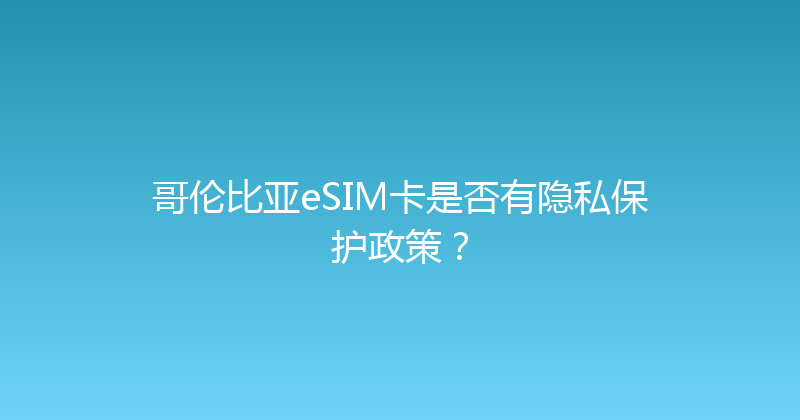 哥伦比亚eSIM卡是否有隐私保护政策？ 