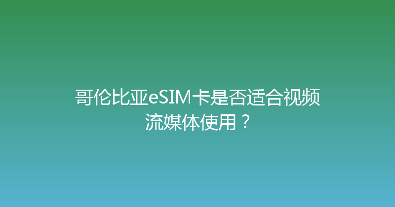 哥伦比亚eSIM卡是否适合视频流媒体使用？ 