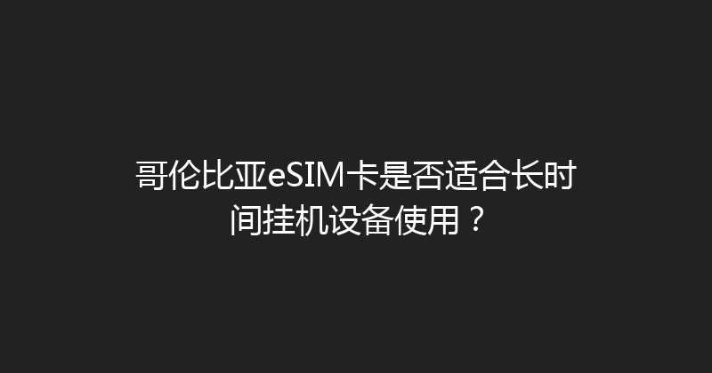 哥伦比亚eSIM卡是否适合长时间挂机设备使用？ 