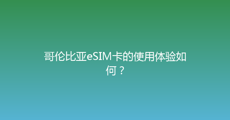 哥伦比亚eSIM卡的使用体验如何？ 