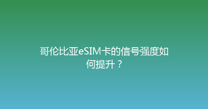 哥伦比亚eSIM卡的信号强度如何提升？ 