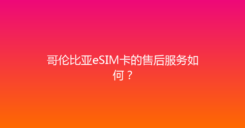 哥伦比亚eSIM卡的售后服务如何？ 