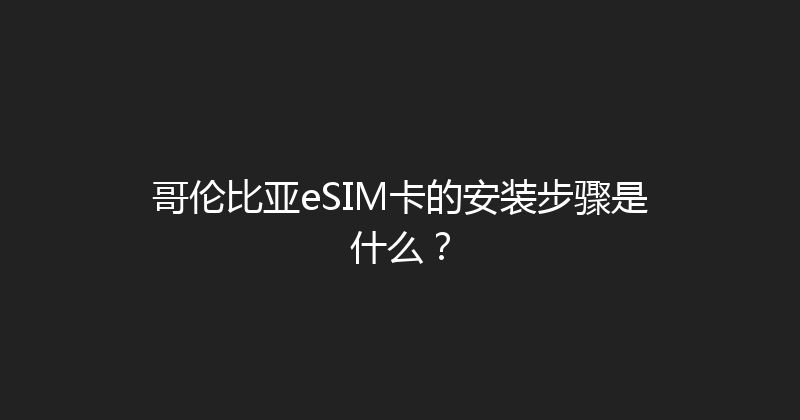 哥伦比亚eSIM卡的安装步骤是什么？ 