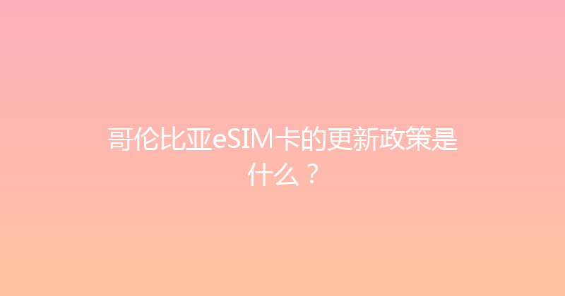 哥伦比亚eSIM卡的更新政策是什么？ 