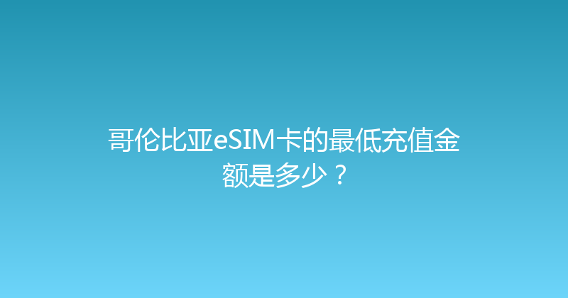 哥伦比亚eSIM卡的最低充值金额是多少？ 