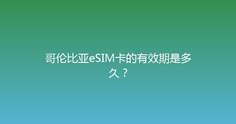 哥伦比亚eSIM卡的有效期是多久？ 
