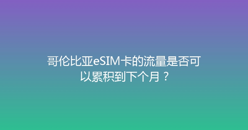 哥伦比亚eSIM卡的流量是否可以累积到下个月？ 