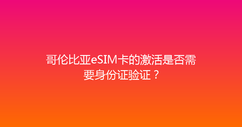 哥伦比亚eSIM卡的激活是否需要身份证验证？ 