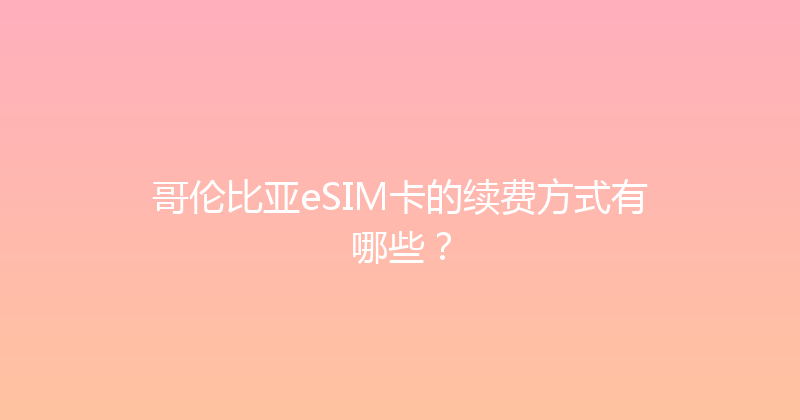 哥伦比亚eSIM卡的续费方式有哪些？ 