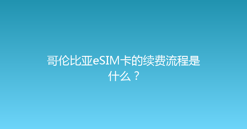 哥伦比亚eSIM卡的续费流程是什么？ 