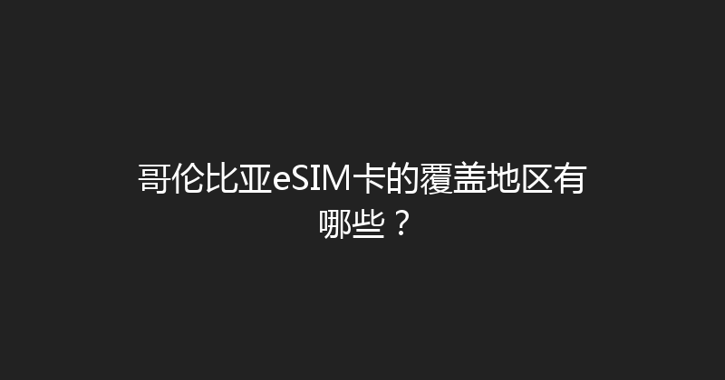 哥伦比亚eSIM卡的覆盖地区有哪些？ 