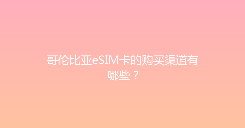 哥伦比亚eSIM卡的购买渠道有哪些？ 
