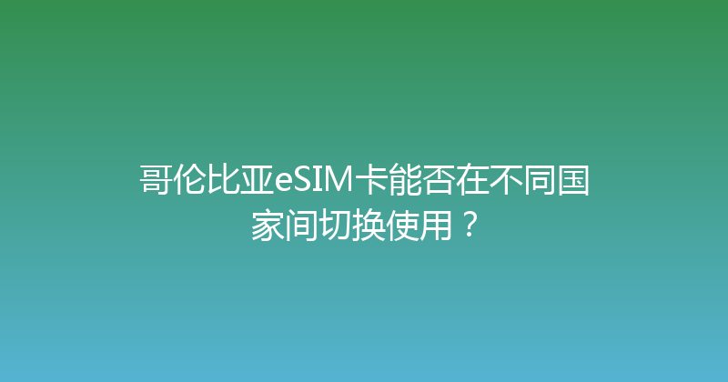 哥伦比亚eSIM卡能否在不同国家间切换使用？ 