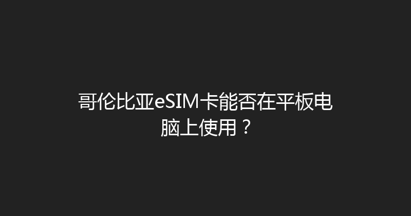 哥伦比亚eSIM卡能否在平板电脑上使用？ 