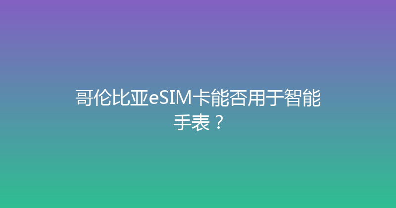 哥伦比亚eSIM卡能否用于智能手表？ 