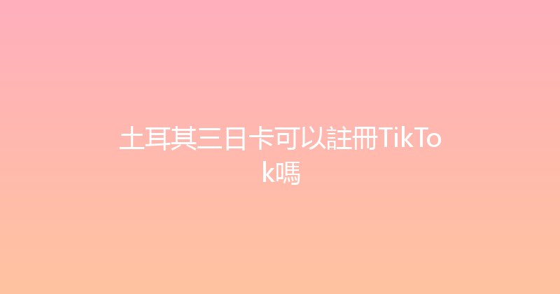 土耳其三日卡可以註冊TikTok嗎 