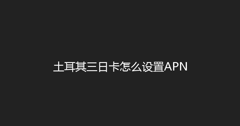 土耳其三日卡怎么设置APN 