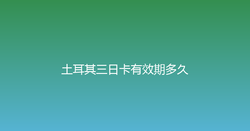 土耳其三日卡有效期多久 