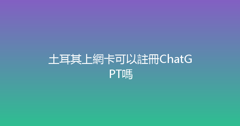 土耳其上網卡可以註冊ChatGPT嗎 