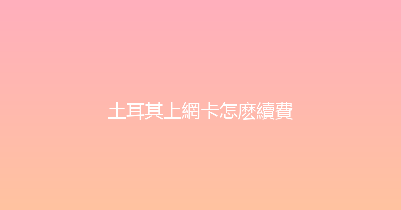 土耳其上網卡怎麽續費 