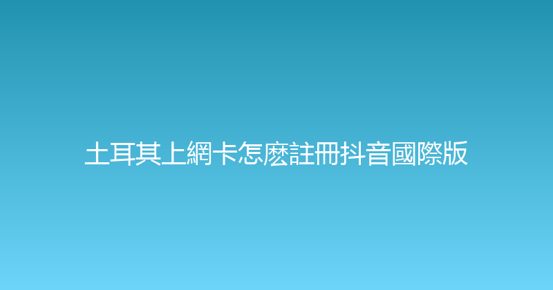 土耳其上網卡怎麽註冊抖音國際版 