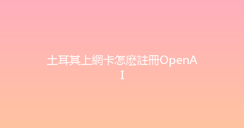 土耳其上網卡怎麽註冊OpenAI 