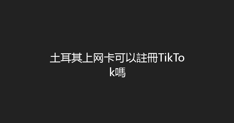 土耳其上网卡可以註冊TikTok嗎 