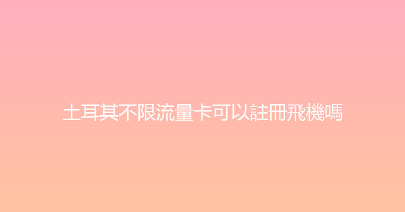 土耳其不限流量卡可以註冊飛機嗎 