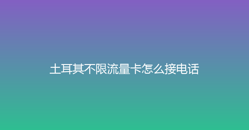 土耳其不限流量卡怎么接电话 