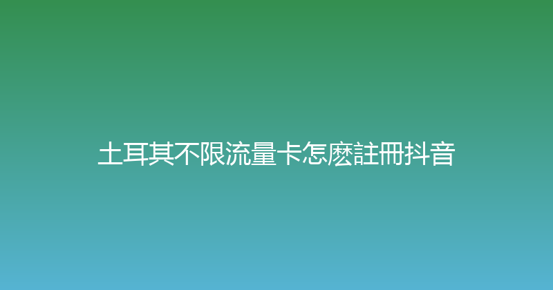 土耳其不限流量卡怎麽註冊抖音 