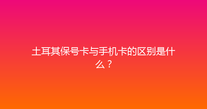 土耳其保号卡与手机卡的区别是什么？ 