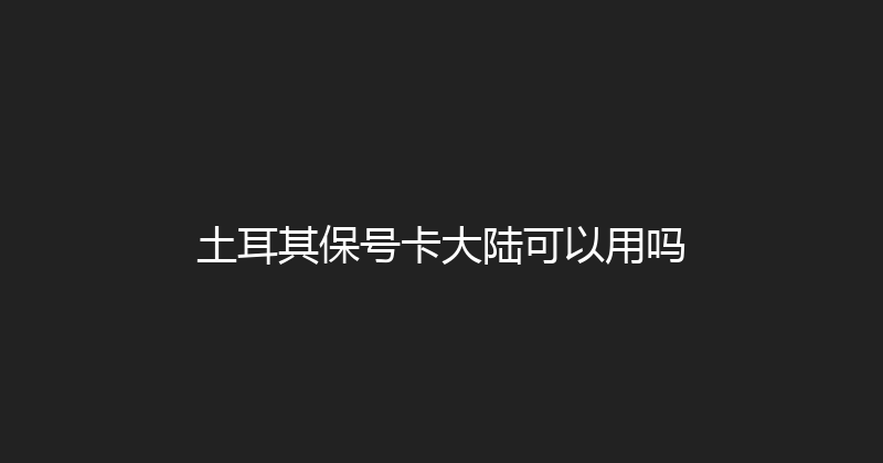 土耳其保号卡大陆可以用吗 