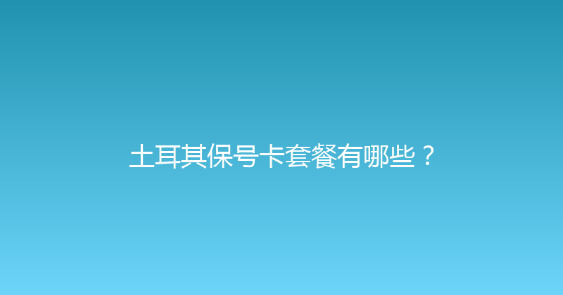 土耳其保号卡套餐有哪些？ 