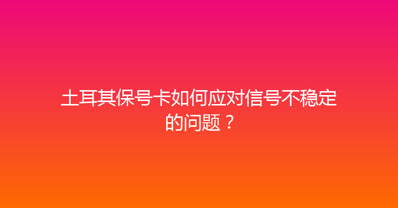 土耳其保号卡如何应对信号不稳定的问题？ 