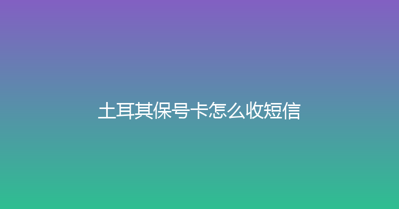 土耳其保号卡怎么收短信 