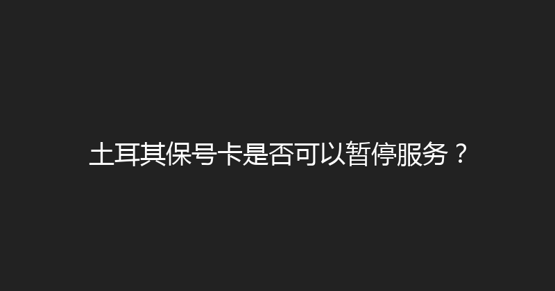 土耳其保号卡是否可以暂停服务？ 